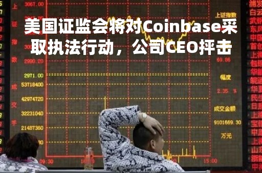 美国证监会将对Coinbase采取执法行动，公司CEO抨击监管机构“不公平不合理”