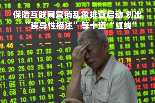 保险互联网营销乱象排查启动 划出“误导性描述”等十道“红线”