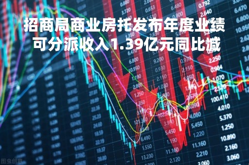 招商局商业房托发布年度业绩 可分派收入1.39亿元同比减少18.7%