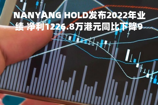 NANYANG HOLD发布2022年业绩 净利1226.8万港元同比下降93.6%