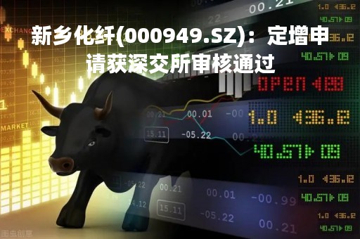 新乡化纤(000949.SZ)：定增申请获深交所审核通过