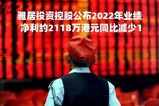 雅居投资控股公布2022年业绩 净利约2118万港元同比减少16.81%
