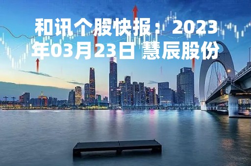 和讯个股快报：2023年03月23日 慧辰股份（688500），该股K线呈现“红三兵”形态