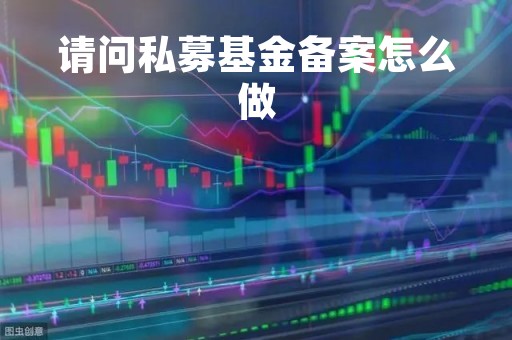 请问私募基金备案怎么做「私募基金备案资料清单」