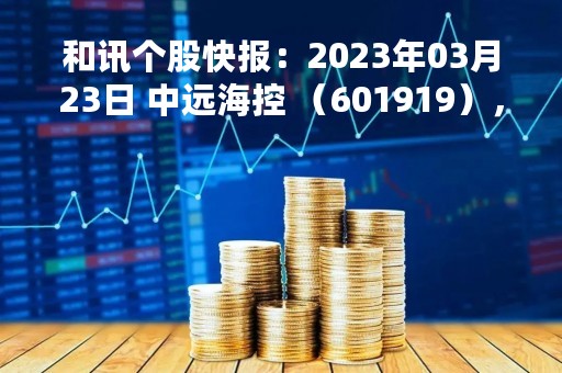 和讯个股快报：2023年03月23日 中远海控 （601919），该股均线系统呈多头排列状