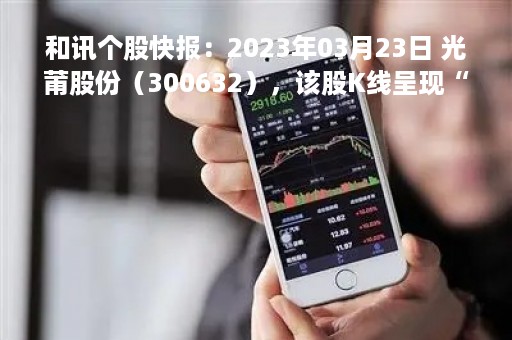 和讯个股快报：2023年03月23日 光莆股份（300632），该股K线呈现“红三兵”形态
