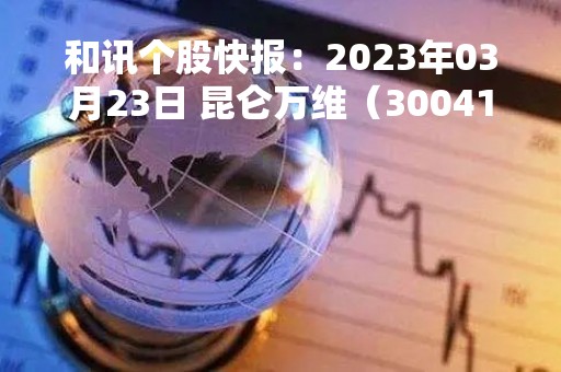 和讯个股快报：2023年03月23日 昆仑万维（300418），该股K线呈现“红三兵”形态