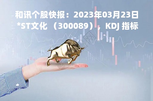 和讯个股快报：2023年03月23日 *ST文化 （300089），KDJ 指标出现低位金叉信号