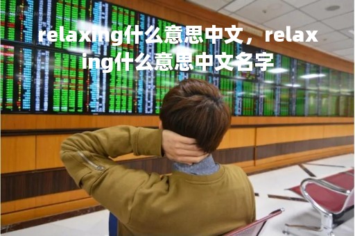 relaxing什么意思中文,relaxing什么意思中文名字 relaxing什么意思中文,relaxing什么意思中文名字