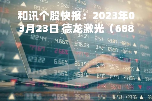 和讯个股快报：2023年03月23日 德龙激光（688170），该股K线呈现“红三兵”形态