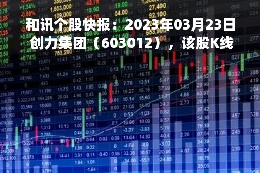 和讯个股快报：2023年03月23日 创力集团（603012），该股K线呈现“红三兵”形态