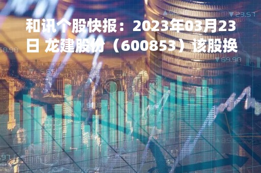 和讯个股快报：2023年03月23日 龙建股份（600853）该股换手率大于8%