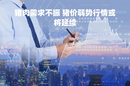 猪肉需求不振 猪价弱势行情或将延续