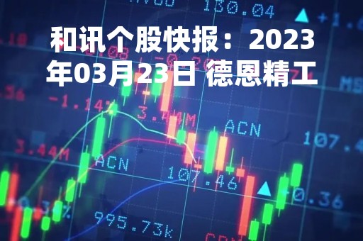 和讯个股快报：2023年03月23日 德恩精工（300780），该股K线呈现“红三兵”形态