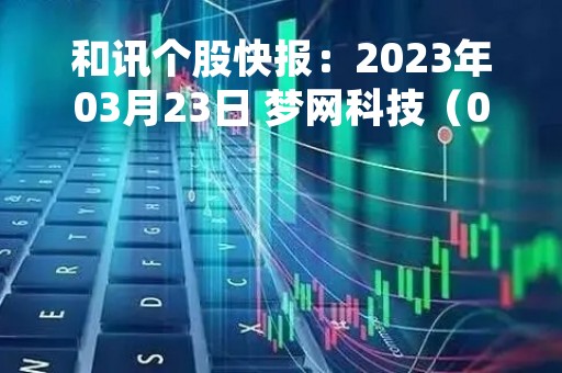 和讯个股快报：2023年03月23日 梦网科技（002123），该股K线呈现“红三兵”形态