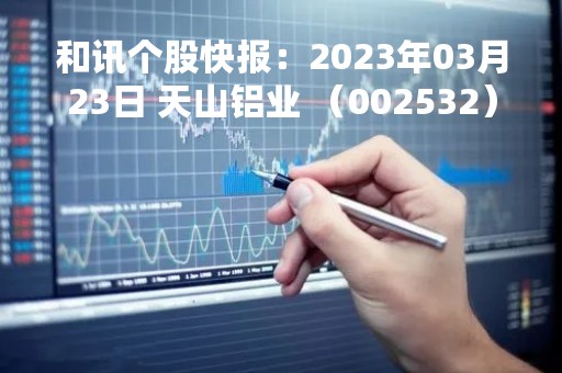 和讯个股快报：2023年03月23日 天山铝业 （002532），该股股价成功突破年线压力位