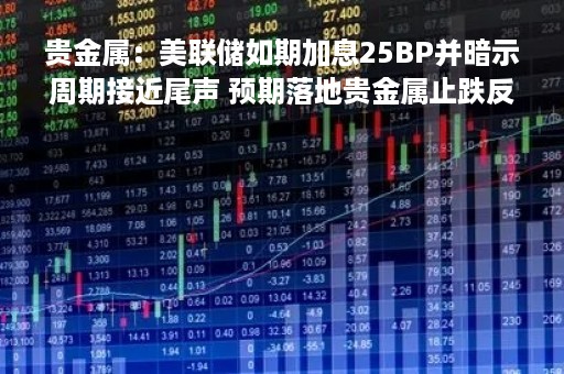 贵金属：美联储如期加息25BP并暗示周期接近尾声 预期落地贵金属止跌反弹