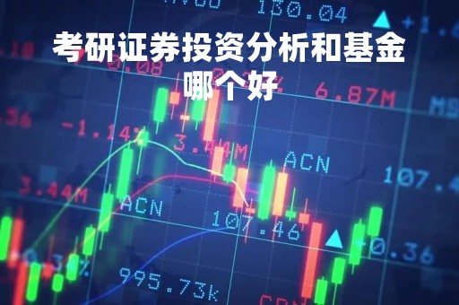考研证券投资分析和基金哪个好「证券投资基金和证券的区别」