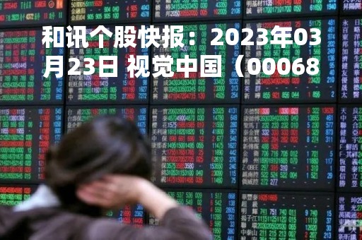 和讯个股快报：2023年03月23日 视觉中国（000681）该股换手率大于8%