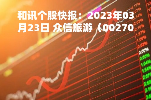 和讯个股快报：2023年03月23日 众信旅游（002707），该股K线呈现“红三兵”形态