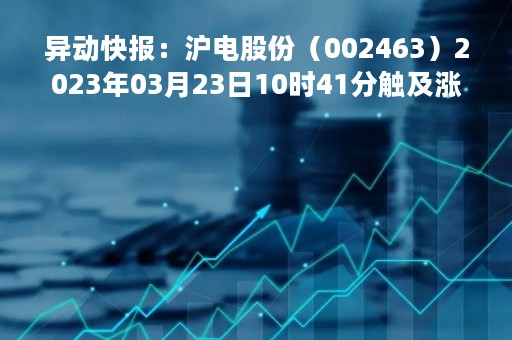 异动快报：沪电股份（002463）2023年03月23日10时41分触及涨停板