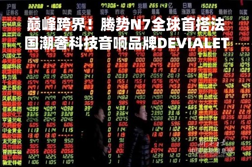 巅峰跨界！腾势N7全球首搭法国潮奢科技音响品牌DEVIALET帝瓦雷车载音响