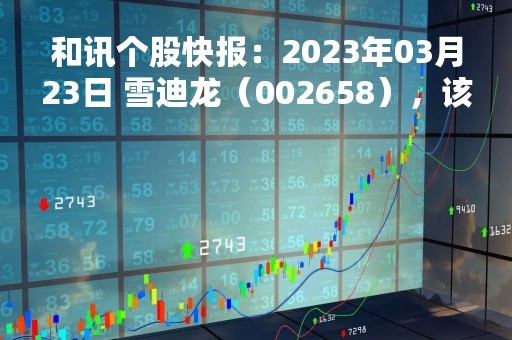 和讯个股快报：2023年03月23日 雪迪龙（002658），该股K线呈现“红三兵”形态
