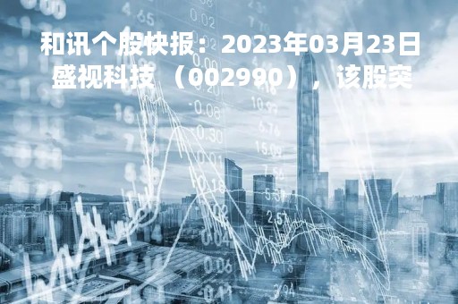 和讯个股快报：2023年03月23日 盛视科技 （002990），该股突破长期盘整