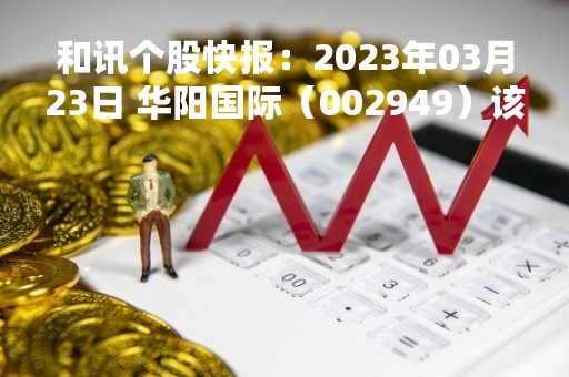 和讯个股快报：2023年03月23日 华阳国际（002949）该股换手率大于8%