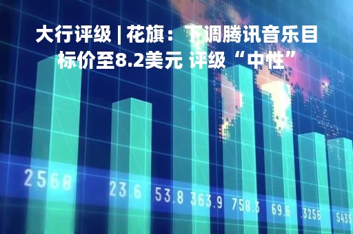 大行评级 | 花旗：下调腾讯音乐目标价至8.2美元 评级“中性”