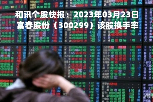和讯个股快报：2023年03月23日 富春股份（300299）该股换手率大于8%