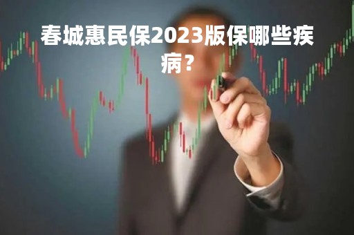 春城惠民保2023版保哪些疾病？