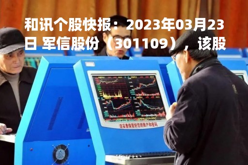 和讯个股快报：2023年03月23日 军信股份（301109），该股K线呈现“红三兵”形态