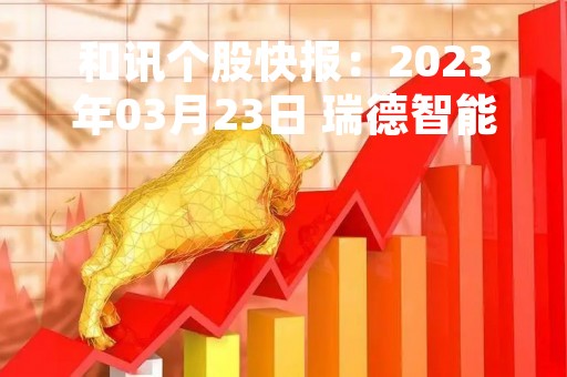 和讯个股快报：2023年03月23日 瑞德智能（301135）该股换手率大于8%