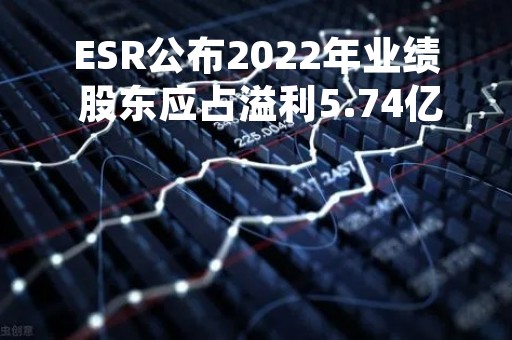 ESR公布2022年业绩 股东应占溢利5.74亿美元同比增长64.3%