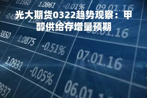 光大期货0322趋势观察：甲醇供给存增量预期
