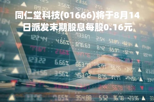 同仁堂科技(01666)将于8月14日派发末期股息每股0.16元