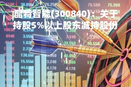 酷特智能(300840)：关于持股5%以上股东减持股份变动超过1%