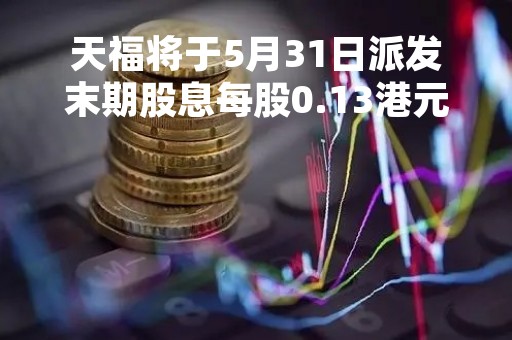 天福将于5月31日派发末期股息每股0.13港元