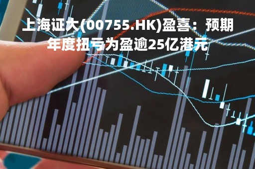 上海证大(00755.HK)盈喜：预期年度扭亏为盈逾25亿港元