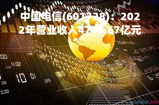 中国电信(601728)：2022年营业收入4749.67亿元，与上期同比增加9.4%