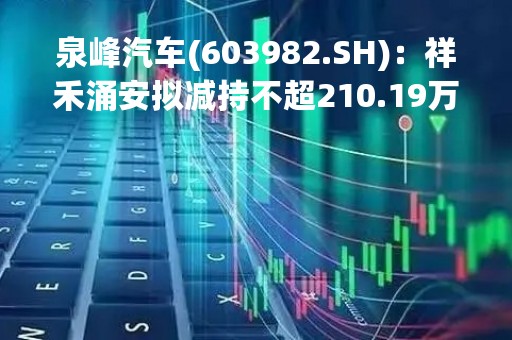 泉峰汽车(603982.SH)：祥禾涌安拟减持不超210.19万股