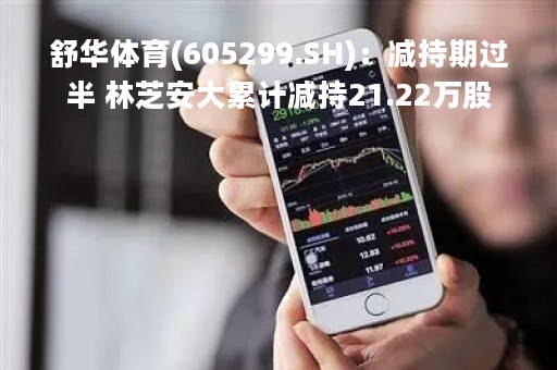 舒华体育(605299.SH)：减持期过半 林芝安大累计减持21.22万股