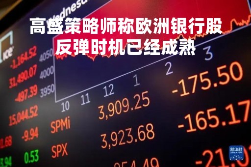 高盛策略师称欧洲银行股反弹时机已经成熟