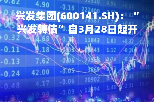 兴发集团(600141.SH)：“兴发转债”自3月28日起开始转股