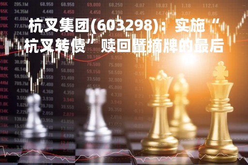 杭叉集团(603298)：实施“杭叉转债”赎回暨摘牌的最后一次提示性公告，最后转债交易日为2023年3月20日