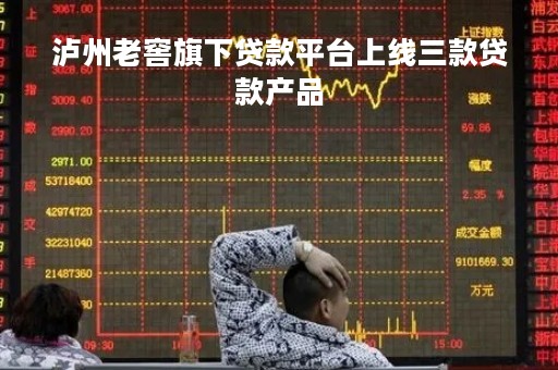 泸州老窖旗下贷款平台上线三款贷款产品