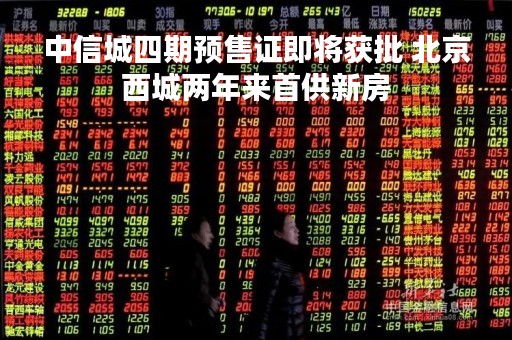 中信城四期预售证即将获批 北京西城两年来首供新房