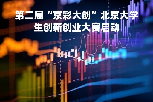 第二届“京彩大创”北京大学生创新创业大赛启动
