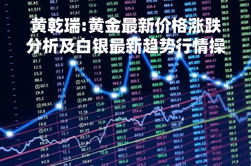 黄乾瑞:黄金最新价格涨跌分析及白银最新趋势行情操作思路